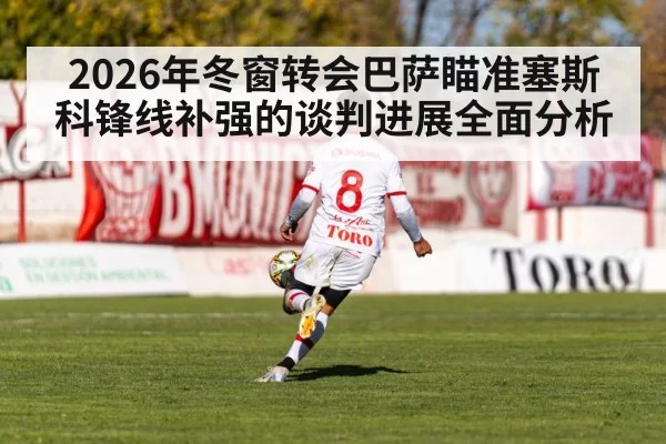2026年冬窗转会巴萨瞄准塞斯科锋线补强的谈判进展全面分析
