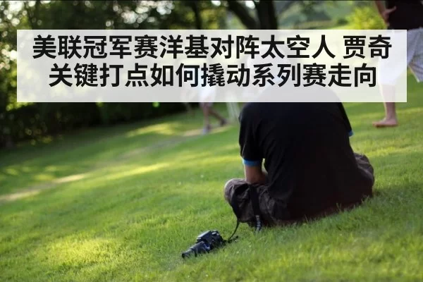 美联冠军赛洋基对阵太空人 贾奇关键打点如何撬动系列赛走向